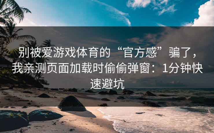 别被爱游戏体育的“官方感”骗了，我亲测页面加载时偷偷弹窗：1分钟快速避坑