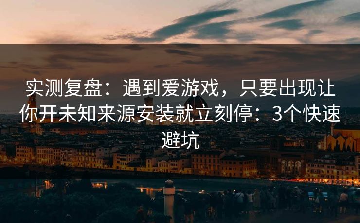 实测复盘：遇到爱游戏，只要出现让你开未知来源安装就立刻停：3个快速避坑