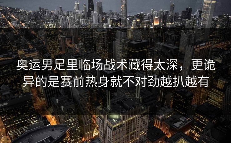 奥运男足里临场战术藏得太深，更诡异的是赛前热身就不对劲越扒越有