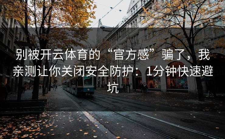 别被开云体育的“官方感”骗了，我亲测让你关闭安全防护：1分钟快速避坑