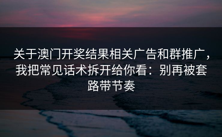 关于澳门开奖结果相关广告和群推广，我把常见话术拆开给你看：别再被套路带节奏