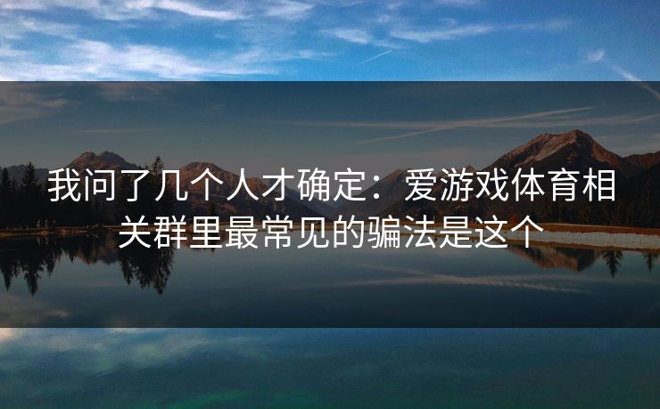 我问了几个人才确定：爱游戏体育相关群里最常见的骗法是这个