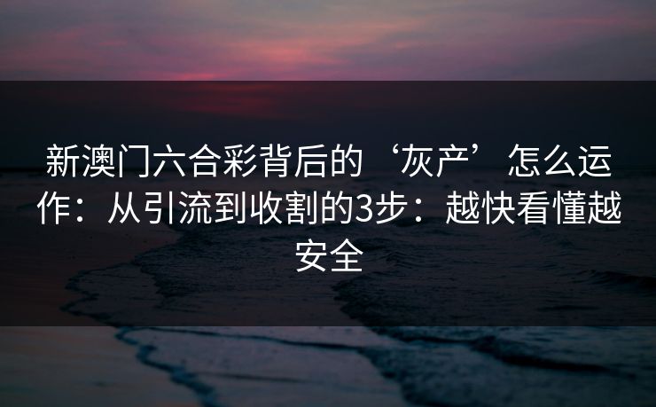 新澳门六合彩背后的‘灰产’怎么运作：从引流到收割的3步：越快看懂越安全