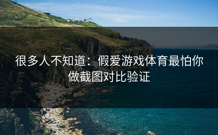 很多人不知道：假爱游戏体育最怕你做截图对比验证
