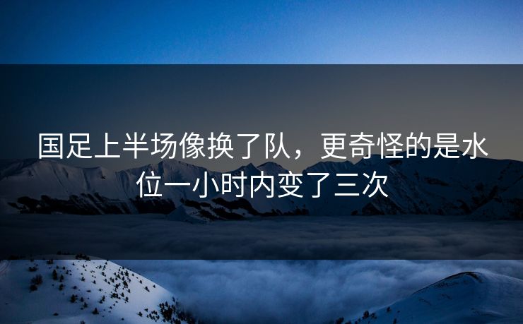 国足上半场像换了队，更奇怪的是水位一小时内变了三次
