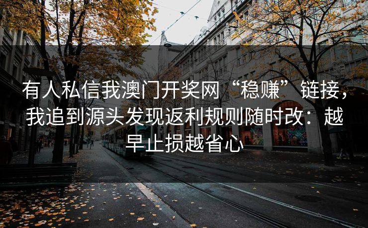 有人私信我澳门开奖网“稳赚”链接，我追到源头发现返利规则随时改：越早止损越省心