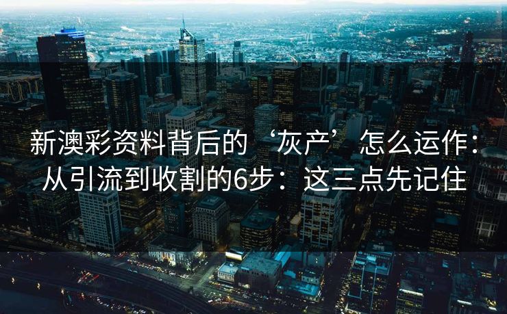 新澳彩资料背后的‘灰产’怎么运作：从引流到收割的6步：这三点先记住