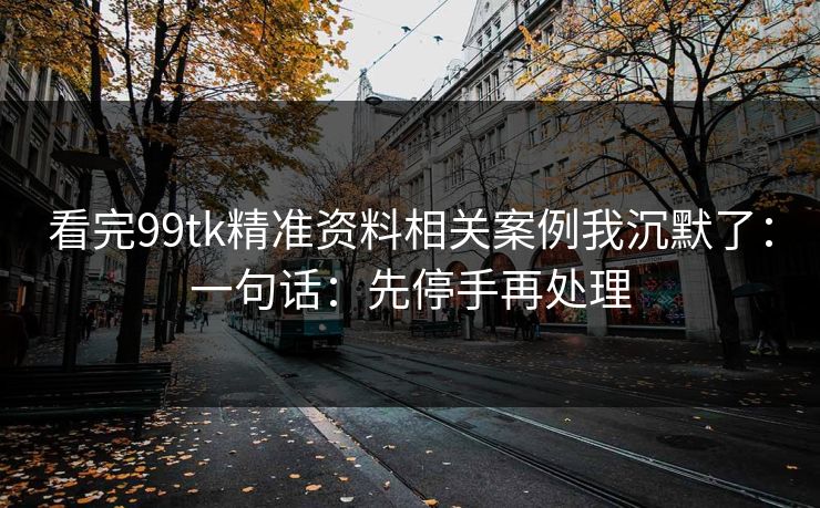 看完99tk精准资料相关案例我沉默了：一句话：先停手再处理