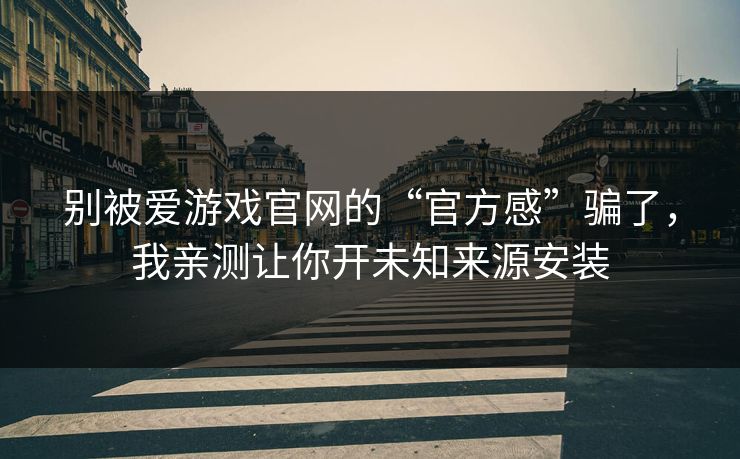 别被爱游戏官网的“官方感”骗了，我亲测让你开未知来源安装