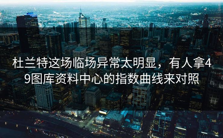 杜兰特这场临场异常太明显，有人拿49图库资料中心的指数曲线来对照