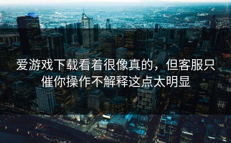 爱游戏下载看着很像真的，但客服只催你操作不解释这点太明显