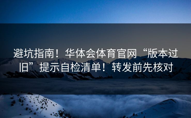避坑指南！华体会体育官网“版本过旧”提示自检清单！转发前先核对