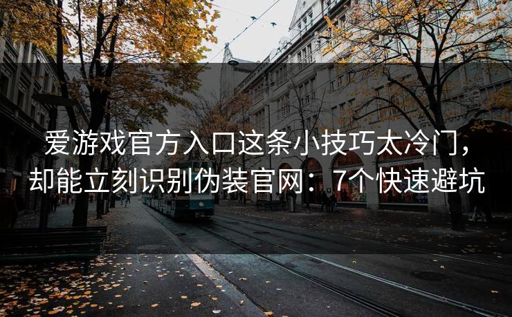爱游戏官方入口这条小技巧太冷门，却能立刻识别伪装官网：7个快速避坑