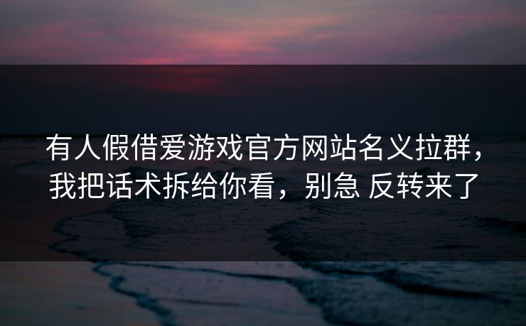 有人假借爱游戏官方网站名义拉群，我把话术拆给你看，别急 反转来了