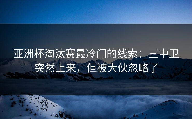 亚洲杯淘汰赛最冷门的线索：三中卫突然上来，但被大伙忽略了