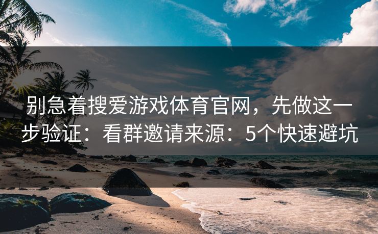 别急着搜爱游戏体育官网，先做这一步验证：看群邀请来源：5个快速避坑