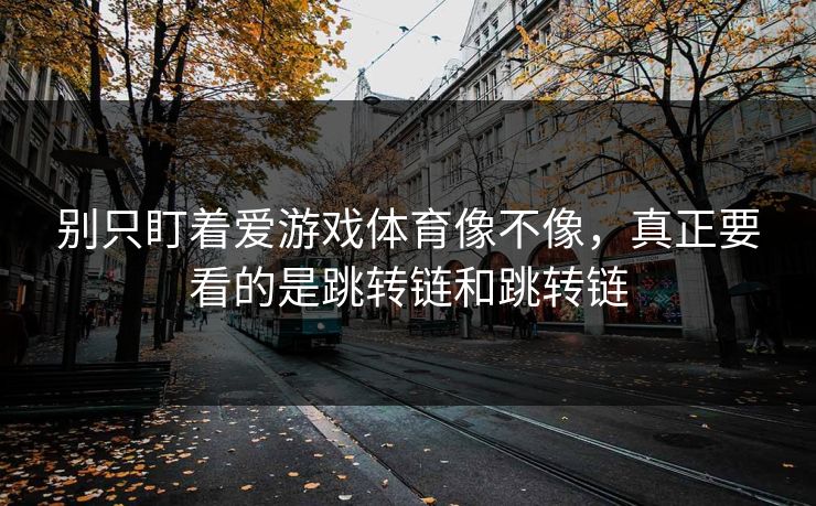 别只盯着爱游戏体育像不像，真正要看的是跳转链和跳转链