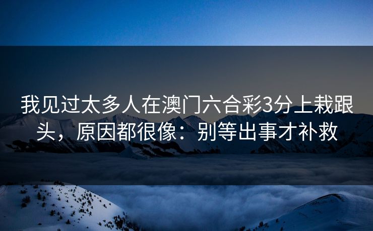 我见过太多人在澳门六合彩3分上栽跟头，原因都很像：别等出事才补救