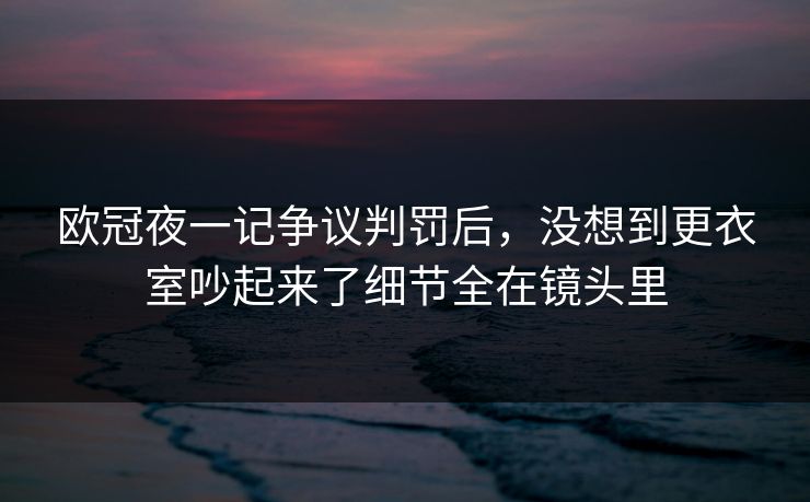 欧冠夜一记争议判罚后，没想到更衣室吵起来了细节全在镜头里