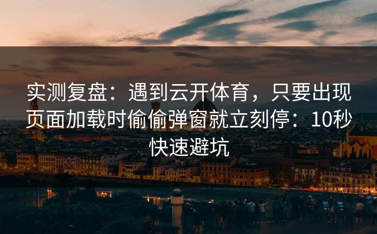 实测复盘：遇到云开体育，只要出现页面加载时偷偷弹窗就立刻停：10秒快速避坑