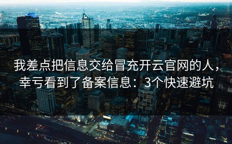 我差点把信息交给冒充开云官网的人，幸亏看到了备案信息：3个快速避坑