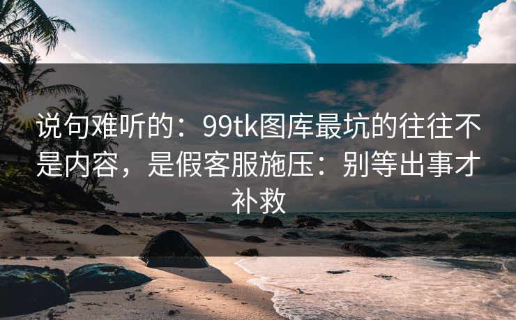 说句难听的：99tk图库最坑的往往不是内容，是假客服施压：别等出事才补救