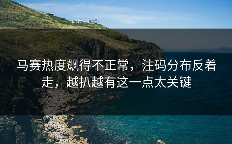 马赛热度飙得不正常，注码分布反着走，越扒越有这一点太关键