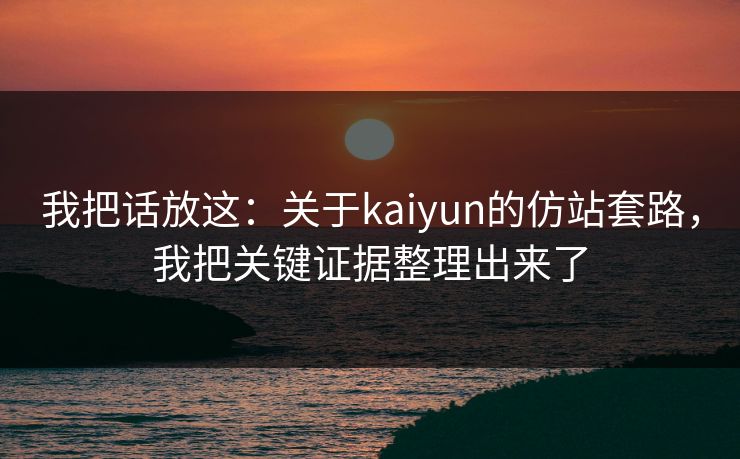 我把话放这：关于kaiyun的仿站套路，我把关键证据整理出来了