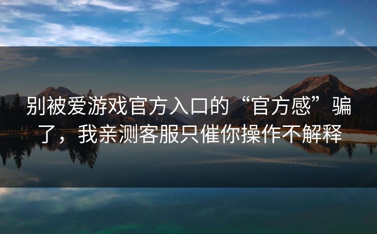 别被爱游戏官方入口的“官方感”骗了，我亲测客服只催你操作不解释