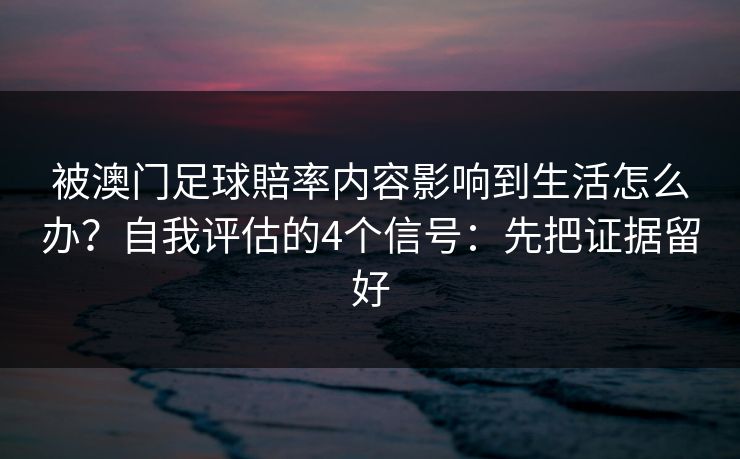 被澳门足球賠率内容影响到生活怎么办？自我评估的4个信号：先把证据留好