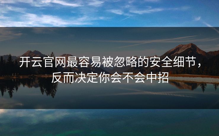 开云官网最容易被忽略的安全细节，反而决定你会不会中招