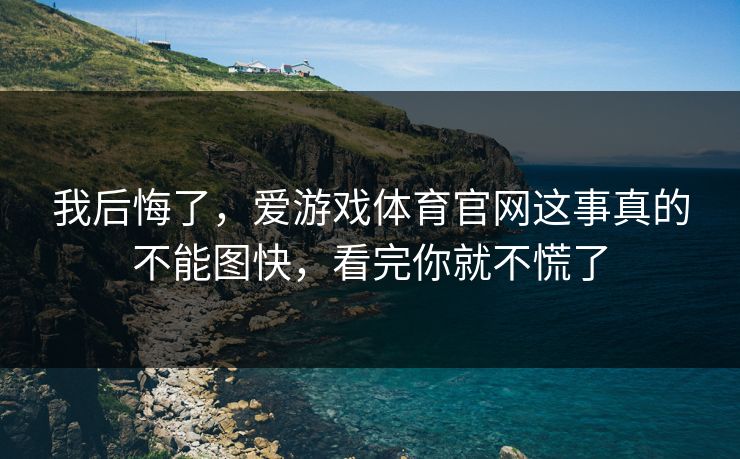 我后悔了，爱游戏体育官网这事真的不能图快，看完你就不慌了
