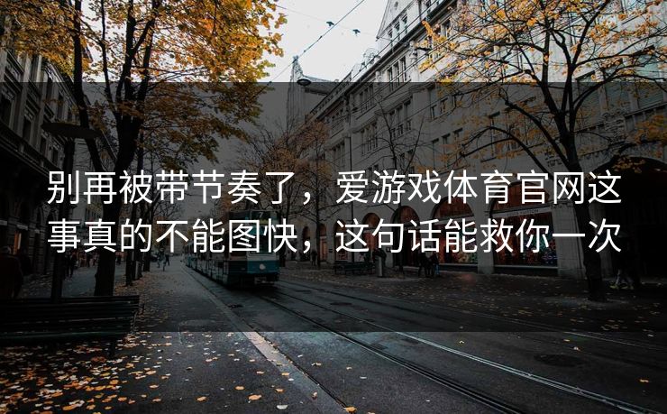 别再被带节奏了，爱游戏体育官网这事真的不能图快，这句话能救你一次