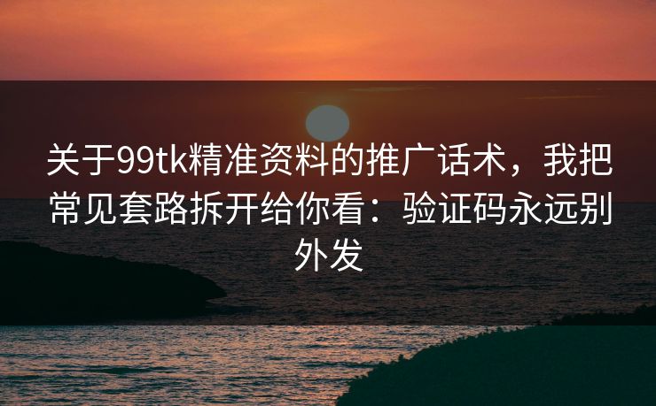 关于99tk精准资料的推广话术，我把常见套路拆开给你看：验证码永远别外发