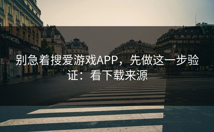 别急着搜爱游戏APP，先做这一步验证：看下载来源