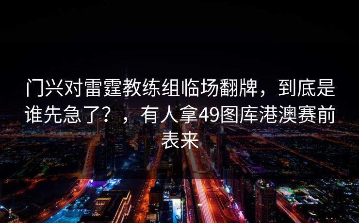 门兴对雷霆教练组临场翻牌，到底是谁先急了？，有人拿49图库港澳赛前表来