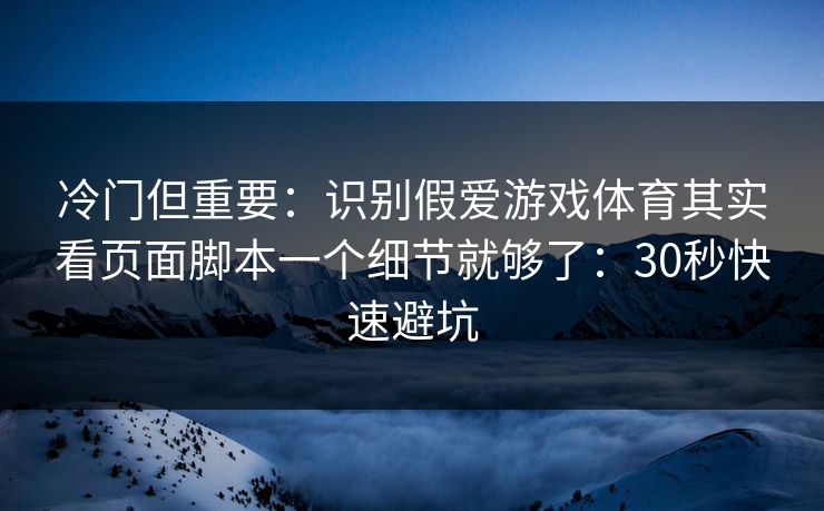 冷门但重要：识别假爱游戏体育其实看页面脚本一个细节就够了：30秒快速避坑