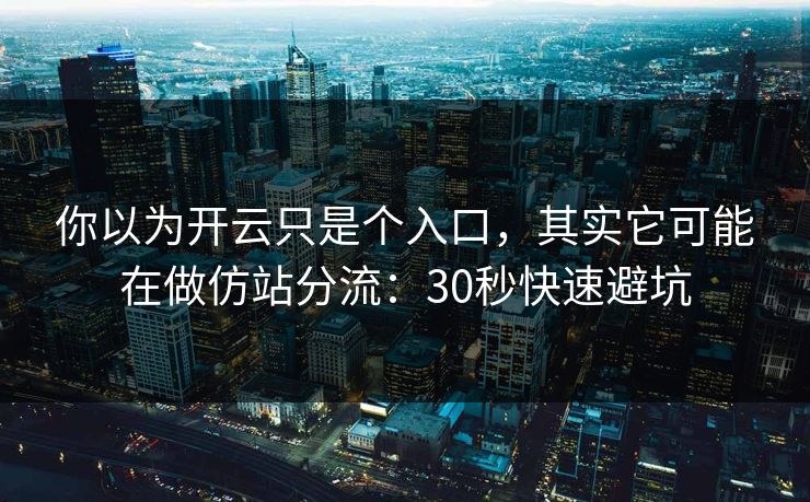 你以为开云只是个入口，其实它可能在做仿站分流：30秒快速避坑