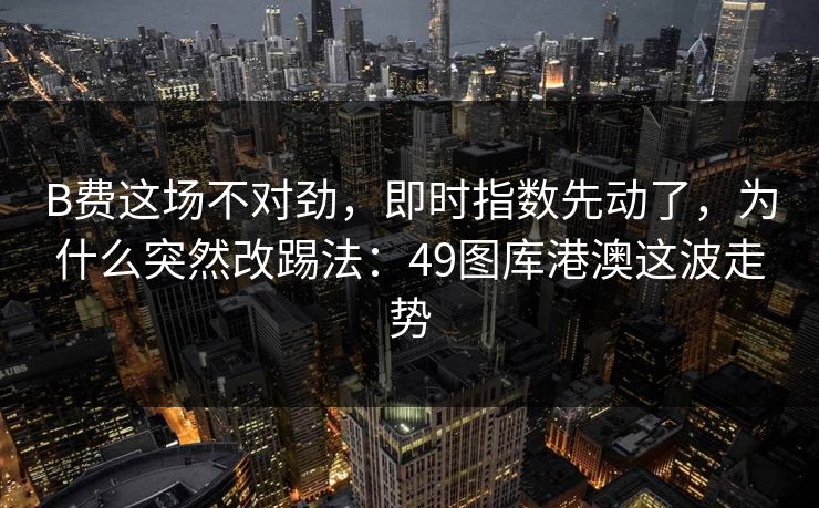 B费这场不对劲，即时指数先动了，为什么突然改踢法：49图库港澳这波走势