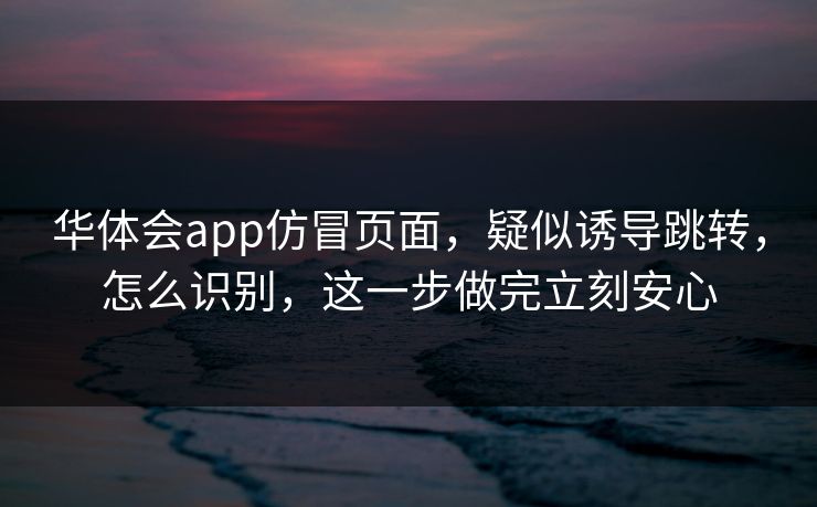 华体会app仿冒页面，疑似诱导跳转，怎么识别，这一步做完立刻安心