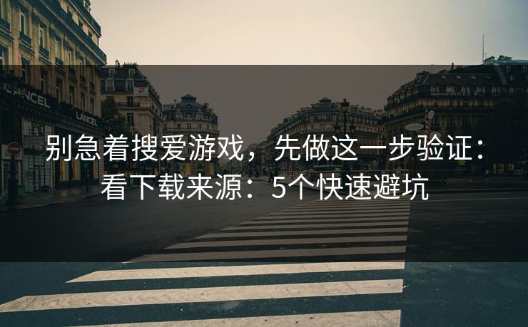别急着搜爱游戏，先做这一步验证：看下载来源：5个快速避坑