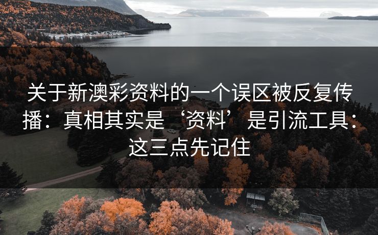 关于新澳彩资料的一个误区被反复传播：真相其实是‘资料’是引流工具：这三点先记住