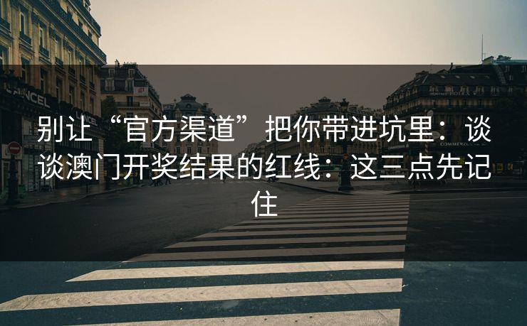 别让“官方渠道”把你带进坑里：谈谈澳门开奖结果的红线：这三点先记住