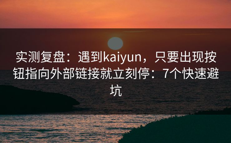 实测复盘：遇到kaiyun，只要出现按钮指向外部链接就立刻停：7个快速避坑