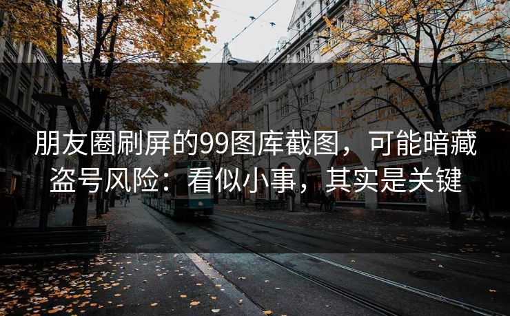 朋友圈刷屏的99图库截图，可能暗藏盗号风险：看似小事，其实是关键