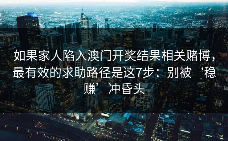 如果家人陷入澳门开奖结果相关赌博，最有效的求助路径是这7步：别被‘稳赚’冲昏头