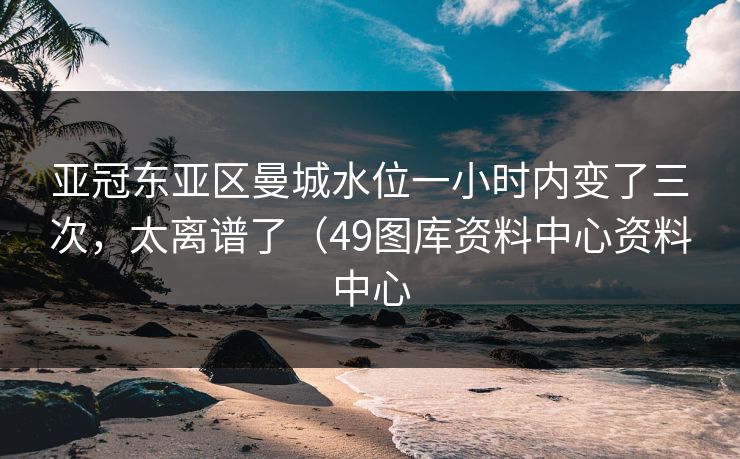 亚冠东亚区曼城水位一小时内变了三次，太离谱了（49图库资料中心资料中心