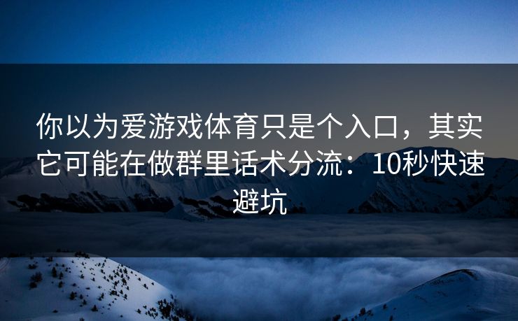你以为爱游戏体育只是个入口，其实它可能在做群里话术分流：10秒快速避坑