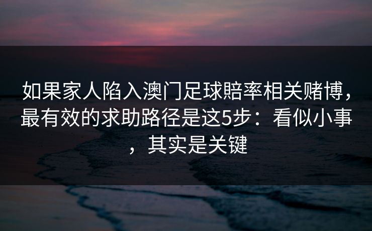 如果家人陷入澳门足球賠率相关赌博，最有效的求助路径是这5步：看似小事，其实是关键