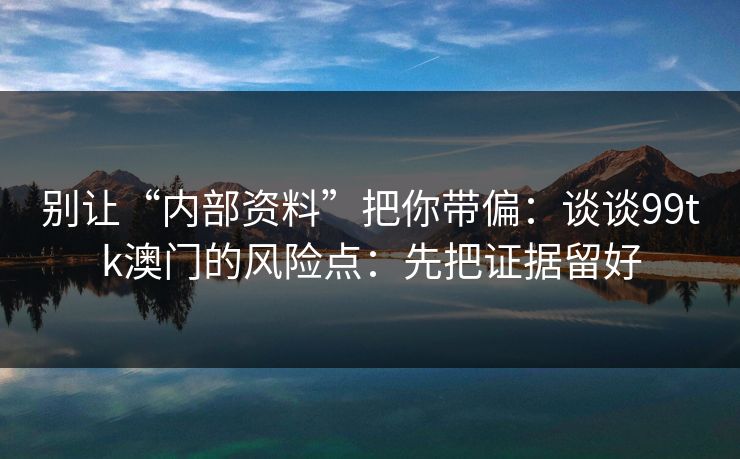 别让“内部资料”把你带偏：谈谈99tk澳门的风险点：先把证据留好
